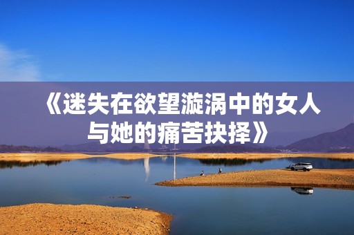 《迷失在欲望漩涡中的女人与她的痛苦抉择》
