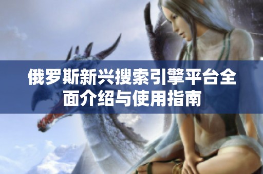 俄罗斯新兴搜索引擎平台全面介绍与使用指南