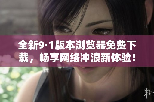 全新9·1版本浏览器免费下载，畅享网络冲浪新体验！