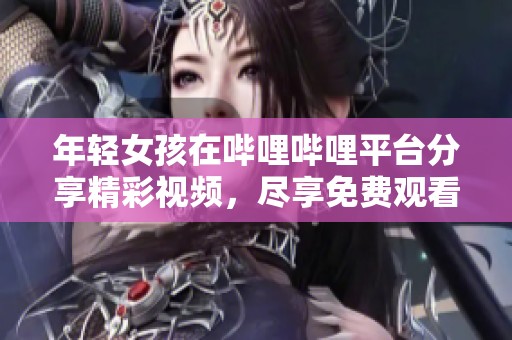 年轻女孩在哔哩哔哩平台分享精彩视频，尽享免费观看乐趣