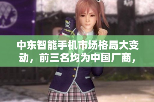 中东智能手机市场格局大变动，前三名均为中国厂商，苹果跌至第四位