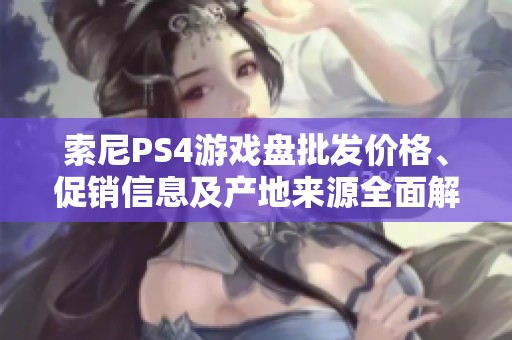 索尼PS4游戏盘批发价格、促销信息及产地来源全面解析